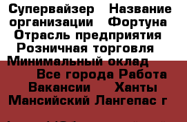 Супервайзер › Название организации ­ Фортуна › Отрасль предприятия ­ Розничная торговля › Минимальный оклад ­ 19 000 - Все города Работа » Вакансии   . Ханты-Мансийский,Лангепас г.